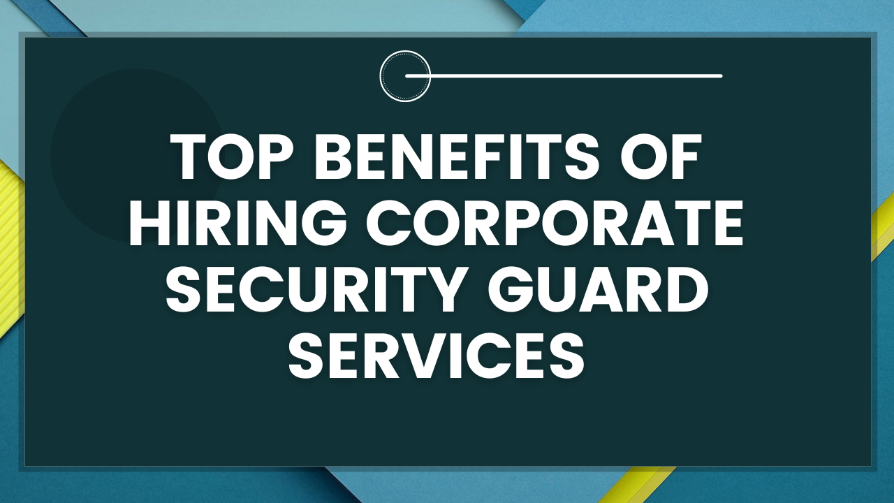 Top Benefits of Hiring Corporate Security Guard Services