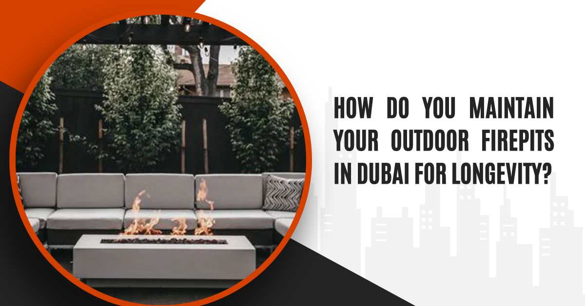 How Do You Maintain Your Outdoor Firepits in Dubai for Longevity?