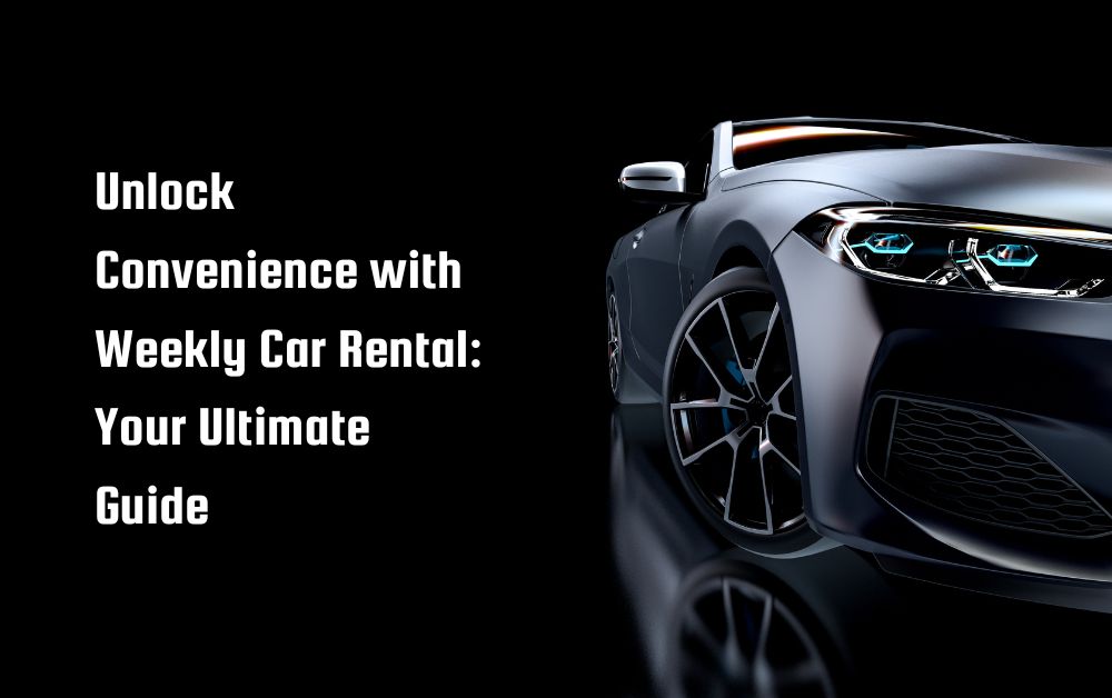 Unlock Convenience with Weekly Car Rental: Your Ultimate Guide