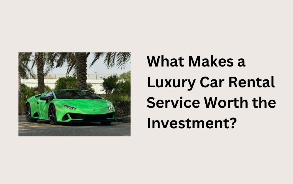 What Makes a Luxury Car Rental Service Worth the Investment?