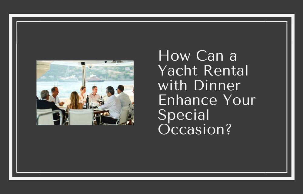 How Can a Yacht Rental with Dinner Enhance Your Special Occasion